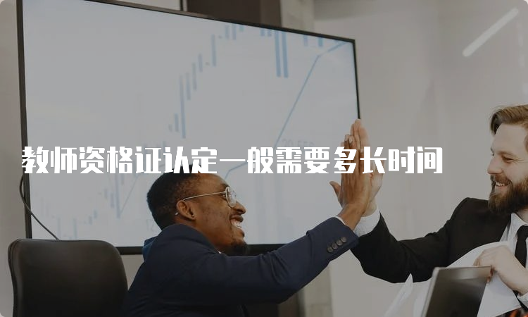 教师资格证认定一般需要多长时间