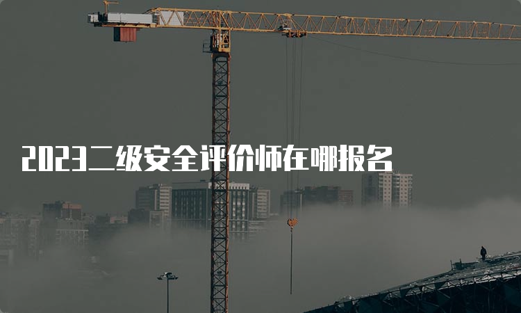 2023二级安全评价师在哪报名