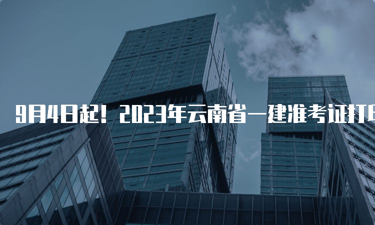 9月4日起！2023年云南省一建准考证打印时间