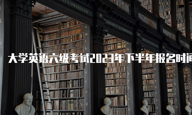 大学英语六级考试2023年下半年报名时间确定了吗？