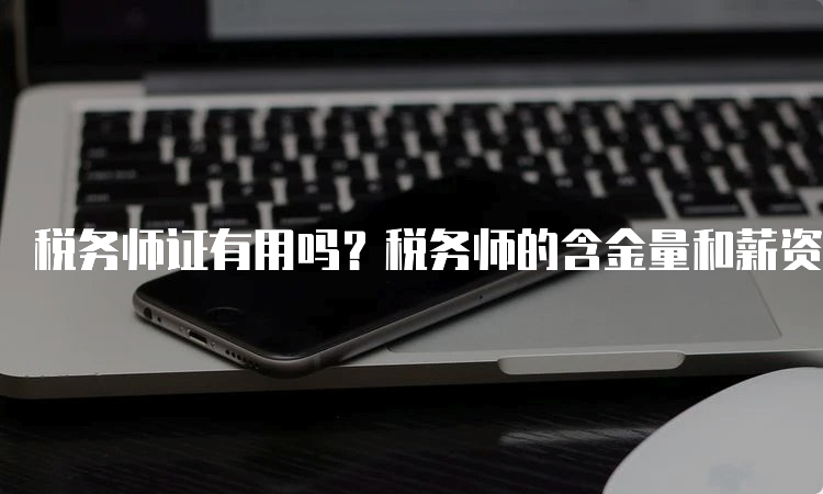 税务师证有用吗？税务师的含金量和薪资水平是怎样的？