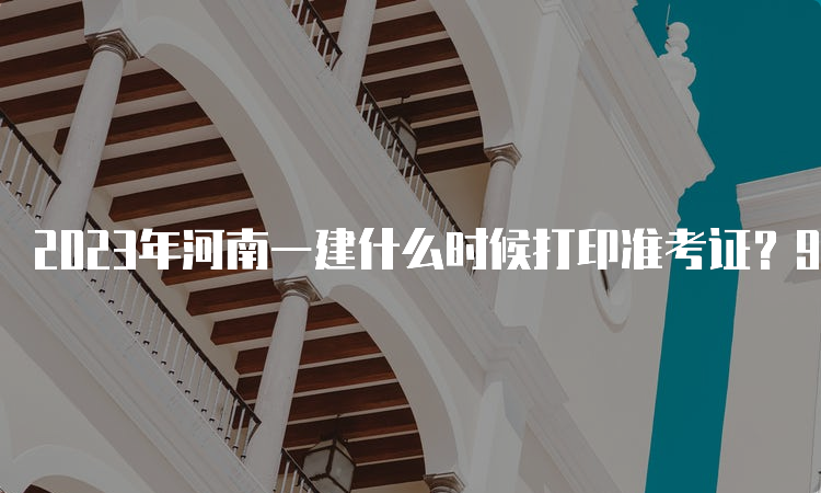 2023年河南一建什么时候打印准考证？9月4日至9月8日