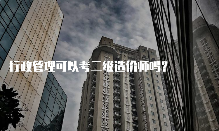 行政管理可以考二级造价师吗？