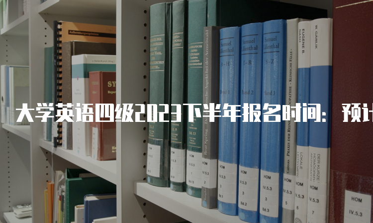 大学英语四级2023下半年报名时间：预计9月中旬