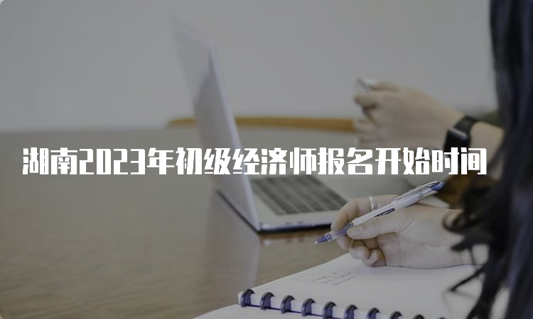 湖南2023年初级经济师报名开始时间