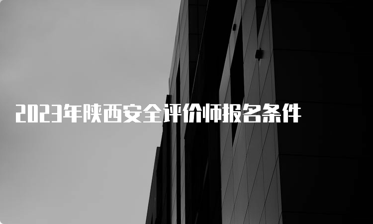 2023年陕西安全评价师报名条件