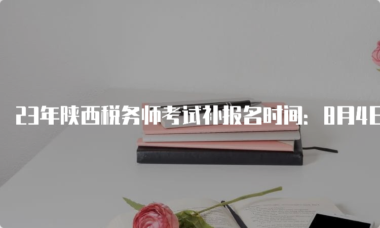 23年陕西税务师考试补报名时间：8月4日-8月14日