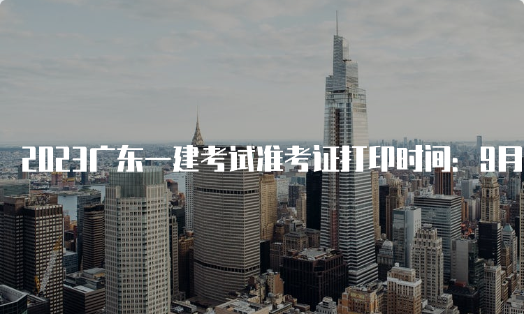 2023广东一建考试准考证打印时间：9月5日-9月8日