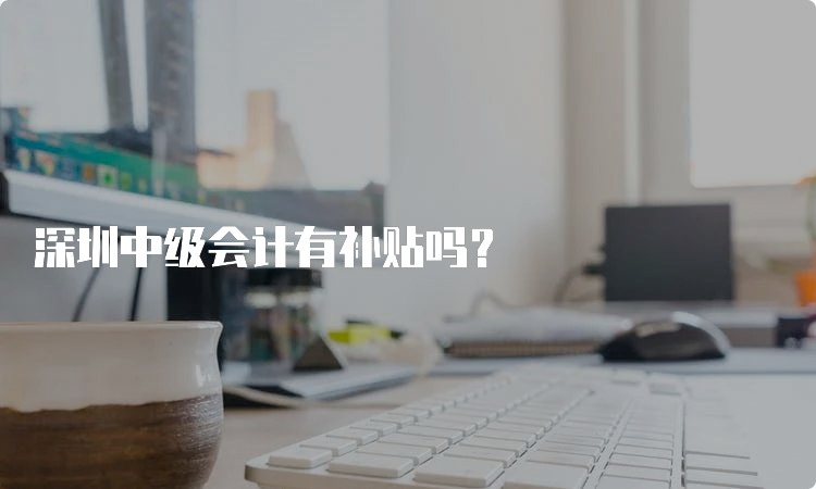 深圳中级会计有补贴吗？