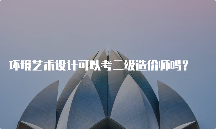 环境艺术设计可以考二级造价师吗？