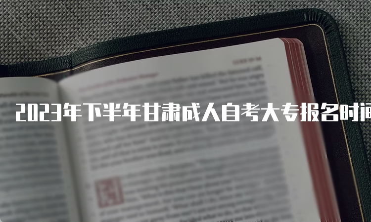 2023年下半年甘肃成人自考大专报名时间和报名入口