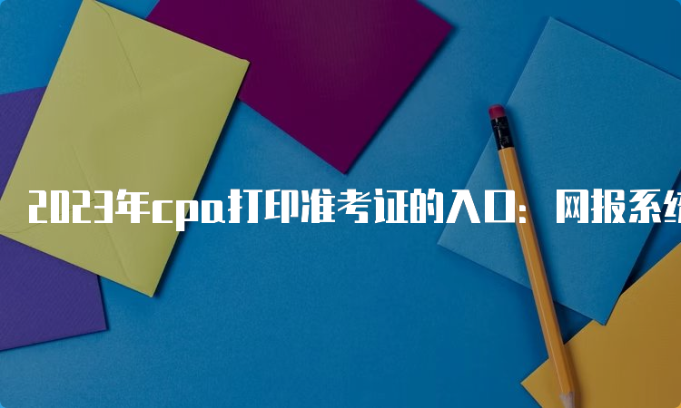 2023年cpa打印准考证的入口：网报系统