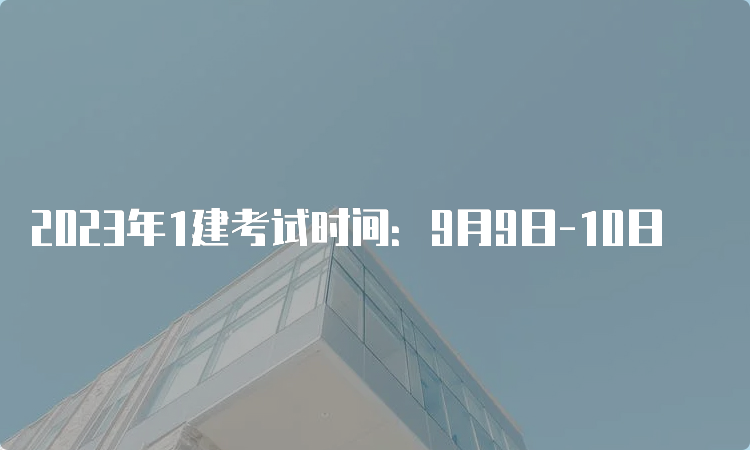 2023年1建考试时间：9月9日-10日