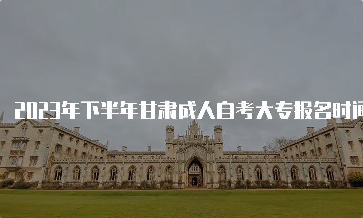 2023年下半年甘肃成人自考大专报名时间在什么时候？9月3日