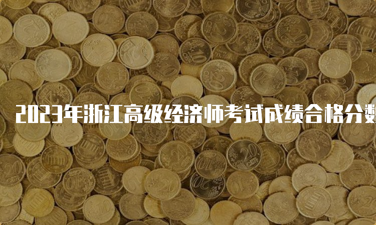 2023年浙江高级经济师考试成绩合格分数线：60分