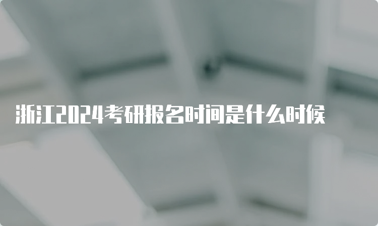 浙江2024考研报名时间是什么时候