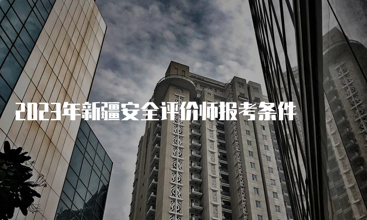 2023年新疆安全评价师报考条件