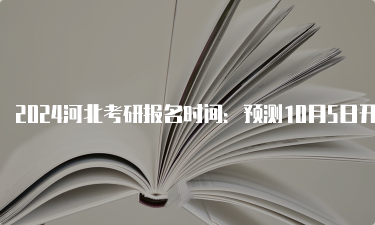 2024河北考研报名时间：预测10月5日开始