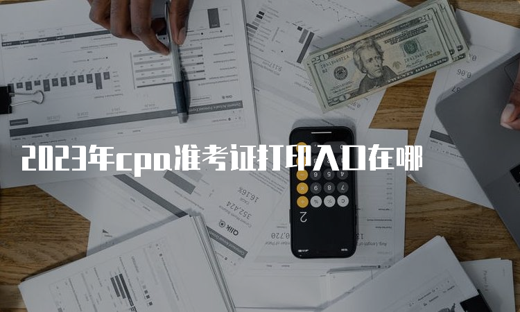 2023年cpa准考证打印入口在哪