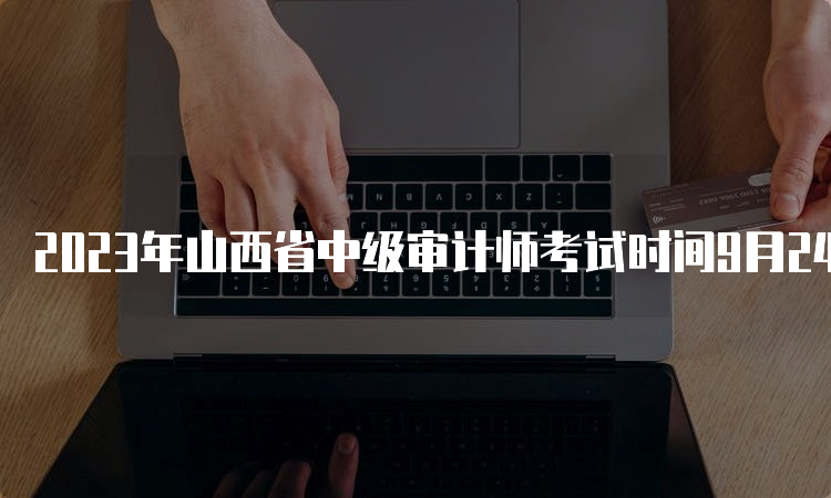 2023年山西省中级审计师考试时间9月24日