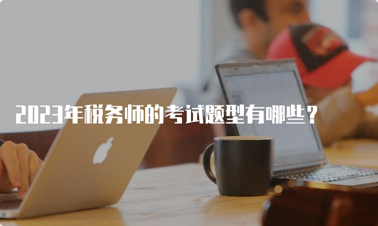 2023年税务师的考试题型有哪些？