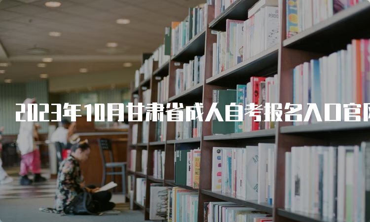 2023年10月甘肃省成人自考报名入口官网网址及报名时间