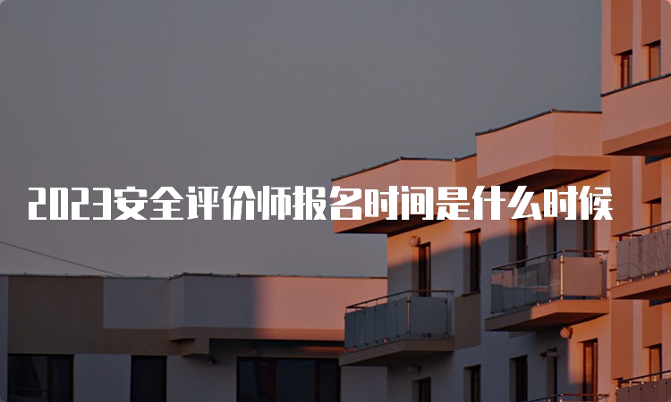 2023安全评价师报名时间是什么时候