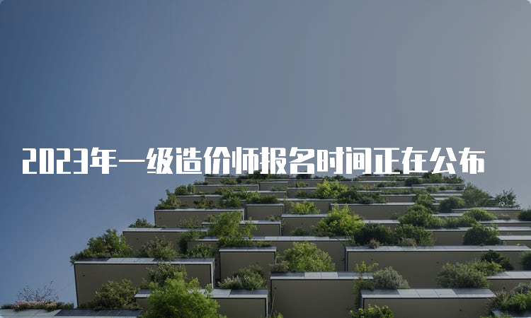 2023年一级造价师报名时间正在公布