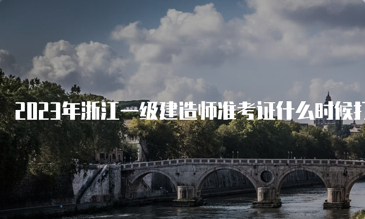 2023年浙江一级建造师准考证什么时候打印？9月4日至8日