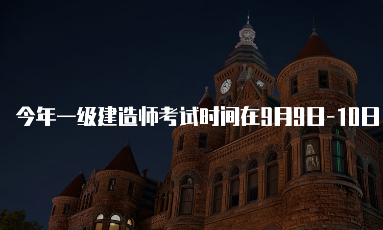 今年一级建造师考试时间在9月9日-10日