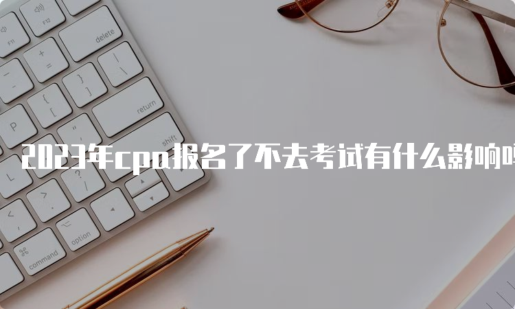 2023年cpa报名了不去考试有什么影响吗？