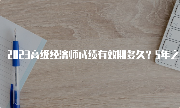 2023高级经济师成绩有效期多久？5年之内