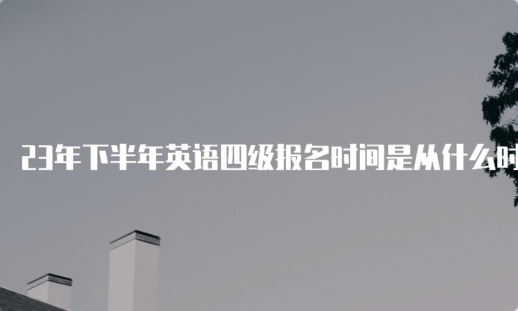 23年下半年英语四级报名时间是从什么时候开始？