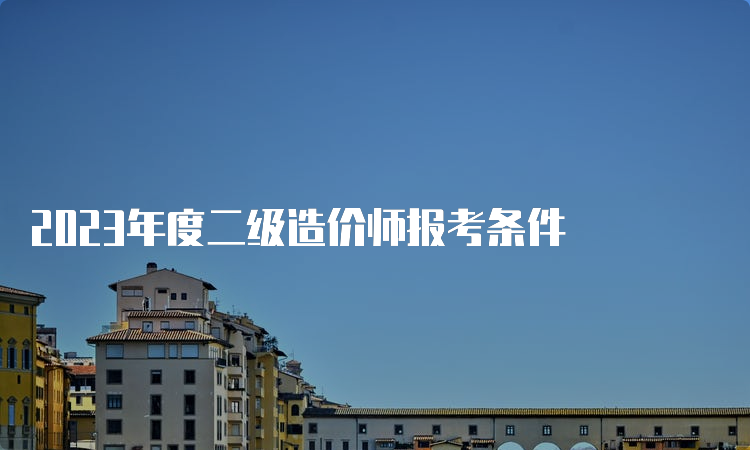 2023年度二级造价师报考条件