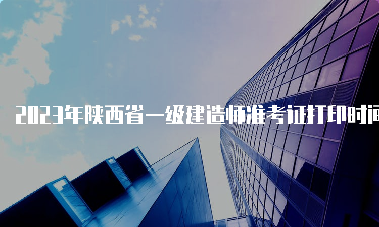 2023年陕西省一级建造师准考证打印时间：考试前7日