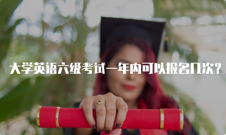 大学英语六级考试一年内可以报名几次？两次