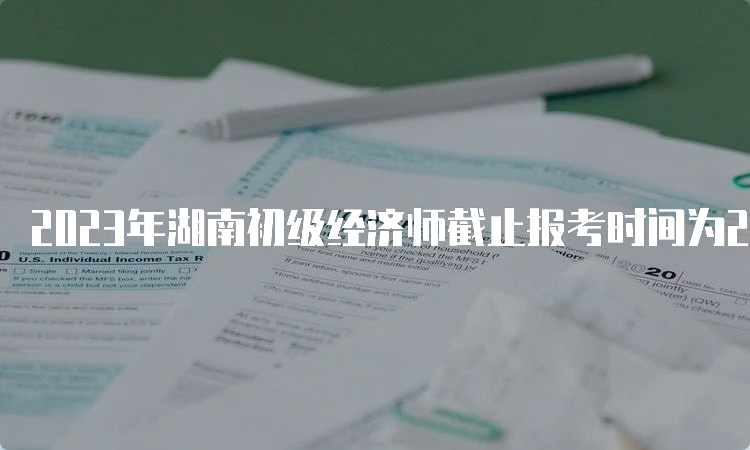 2023年湖南初级经济师截止报考时间为23年8月27日