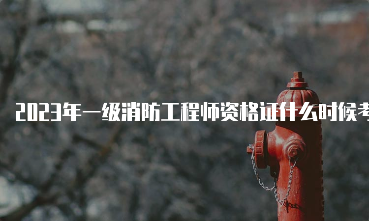 2023年一级消防工程师资格证什么时候考试