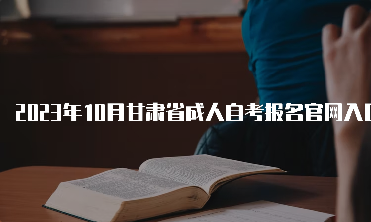 2023年10月甘肃省成人自考报名官网入口及报名时间