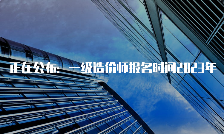 正在公布：一级造价师报名时间2023年