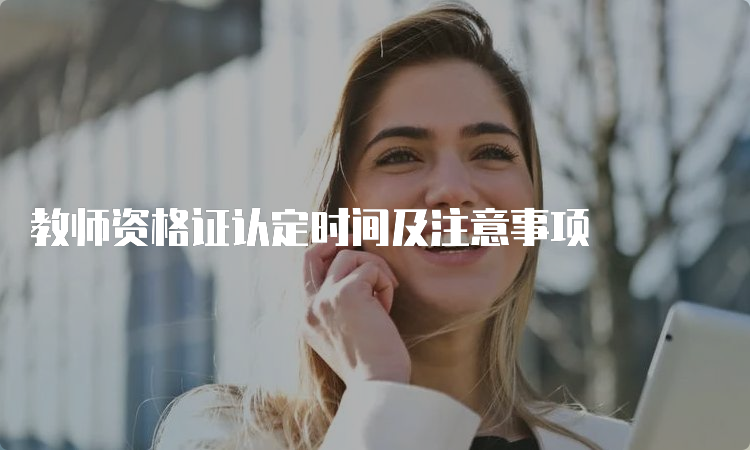 教师资格证认定时间及注意事项