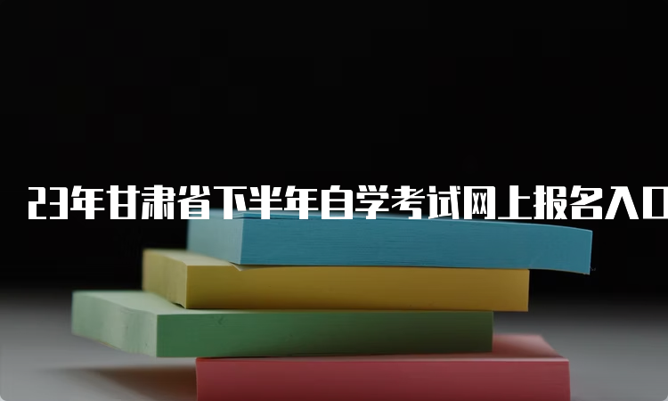 23年甘肃省下半年自学考试网上报名入口