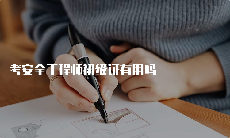 考安全工程师初级证有用吗