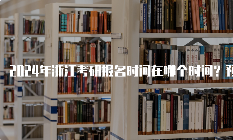 2024年浙江考研报名时间在哪个时间？预测10月5日