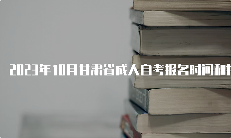 2023年10月甘肃省成人自考报名时间和报名入口