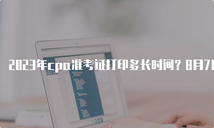 2023年cpa准考证打印多长时间？8月7日-8月22日