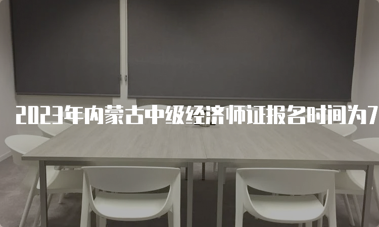 2023年内蒙古中级经济师证报名时间为7月31日到8月20日