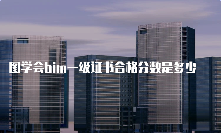 图学会bim一级证书合格分数是多少