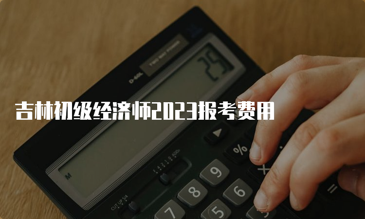 吉林初级经济师2023报考费用