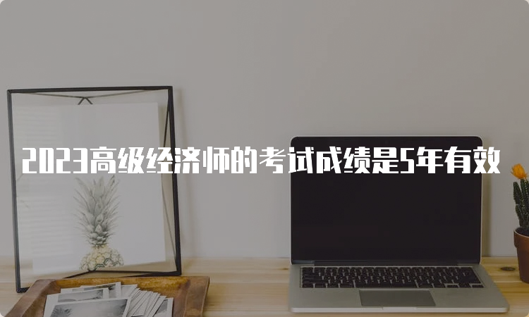 2023高级经济师的考试成绩是5年有效